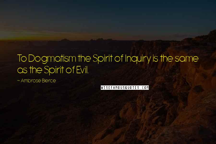 Ambrose Bierce Quotes: To Dogmatism the Spirit of Inquiry is the same as the Spirit of Evil.