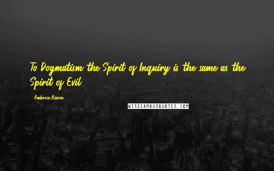 Ambrose Bierce Quotes: To Dogmatism the Spirit of Inquiry is the same as the Spirit of Evil.