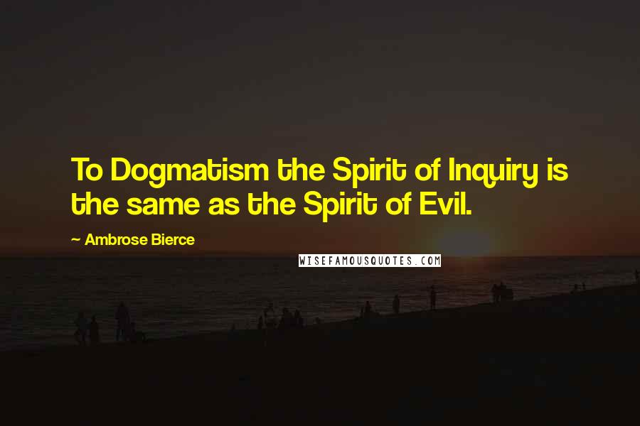 Ambrose Bierce Quotes: To Dogmatism the Spirit of Inquiry is the same as the Spirit of Evil.