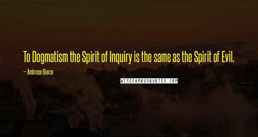 Ambrose Bierce Quotes: To Dogmatism the Spirit of Inquiry is the same as the Spirit of Evil.