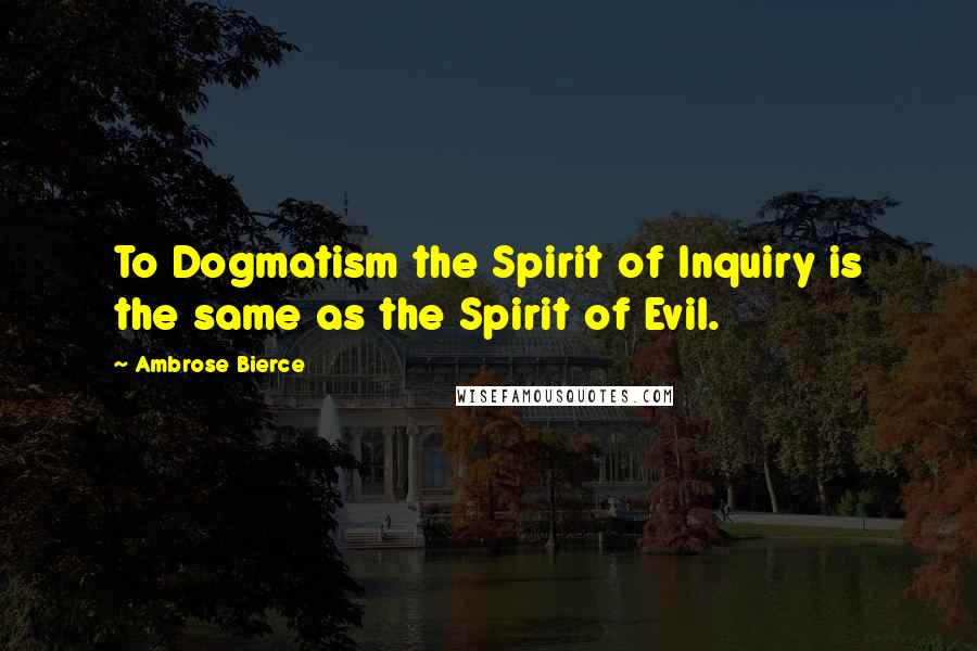 Ambrose Bierce Quotes: To Dogmatism the Spirit of Inquiry is the same as the Spirit of Evil.