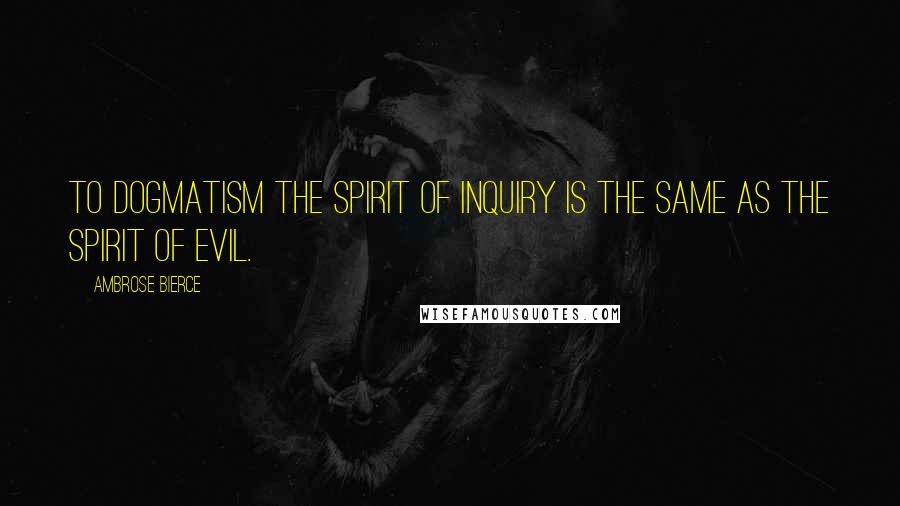 Ambrose Bierce Quotes: To Dogmatism the Spirit of Inquiry is the same as the Spirit of Evil.