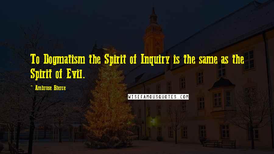 Ambrose Bierce Quotes: To Dogmatism the Spirit of Inquiry is the same as the Spirit of Evil.