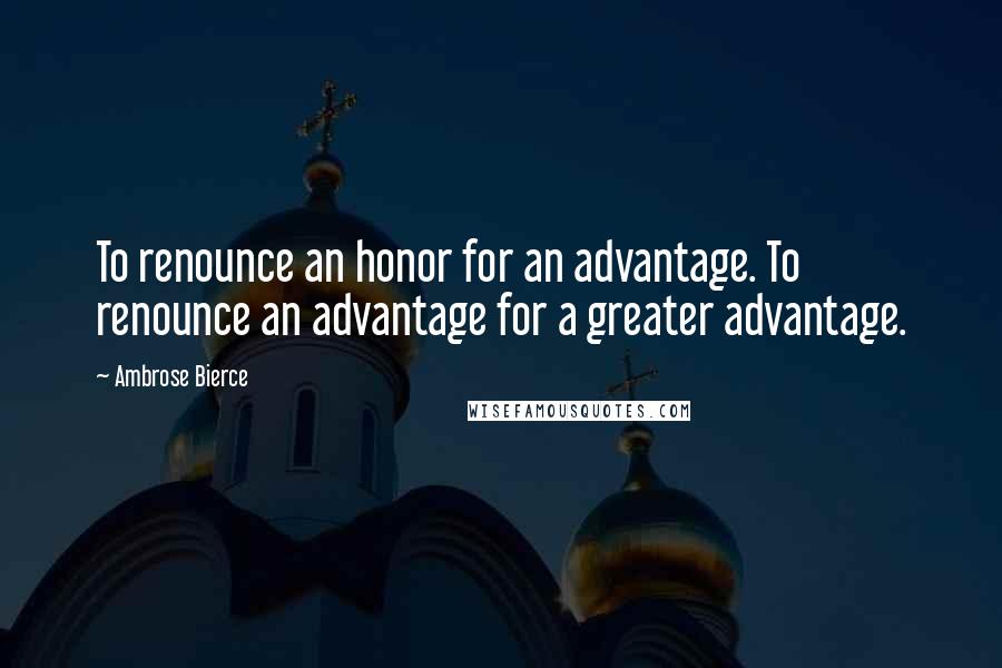 Ambrose Bierce Quotes: To renounce an honor for an advantage. To renounce an advantage for a greater advantage.