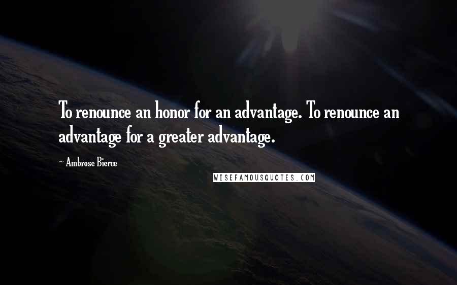Ambrose Bierce Quotes: To renounce an honor for an advantage. To renounce an advantage for a greater advantage.