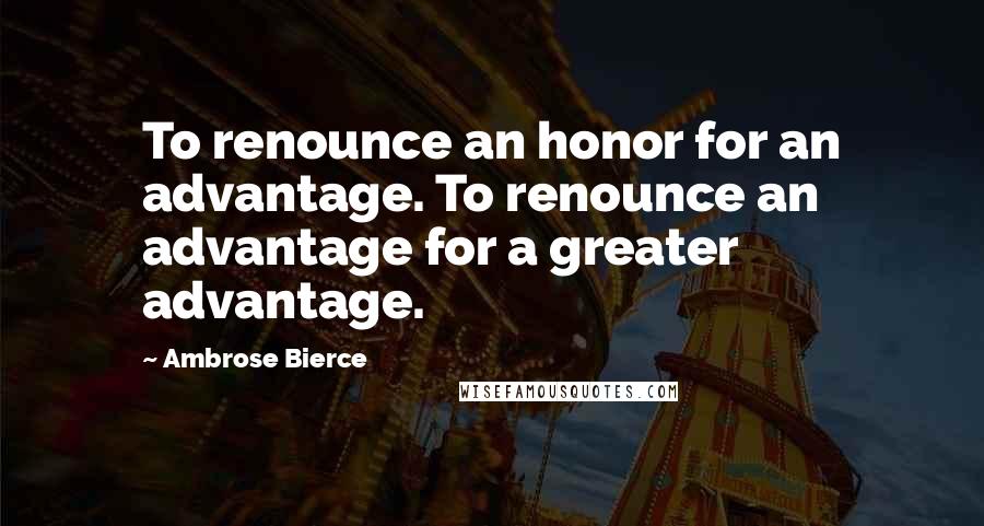 Ambrose Bierce Quotes: To renounce an honor for an advantage. To renounce an advantage for a greater advantage.