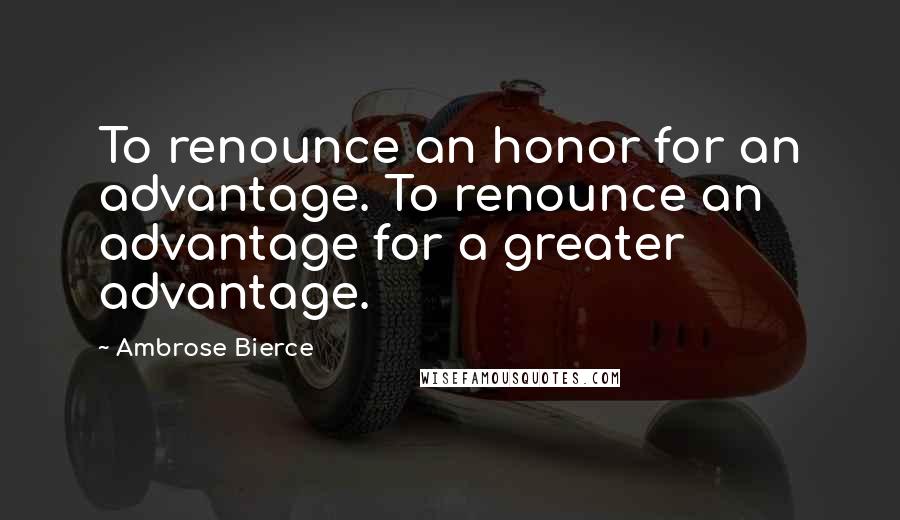 Ambrose Bierce Quotes: To renounce an honor for an advantage. To renounce an advantage for a greater advantage.