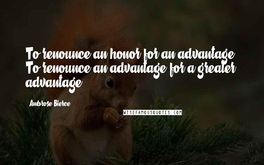 Ambrose Bierce Quotes: To renounce an honor for an advantage. To renounce an advantage for a greater advantage.