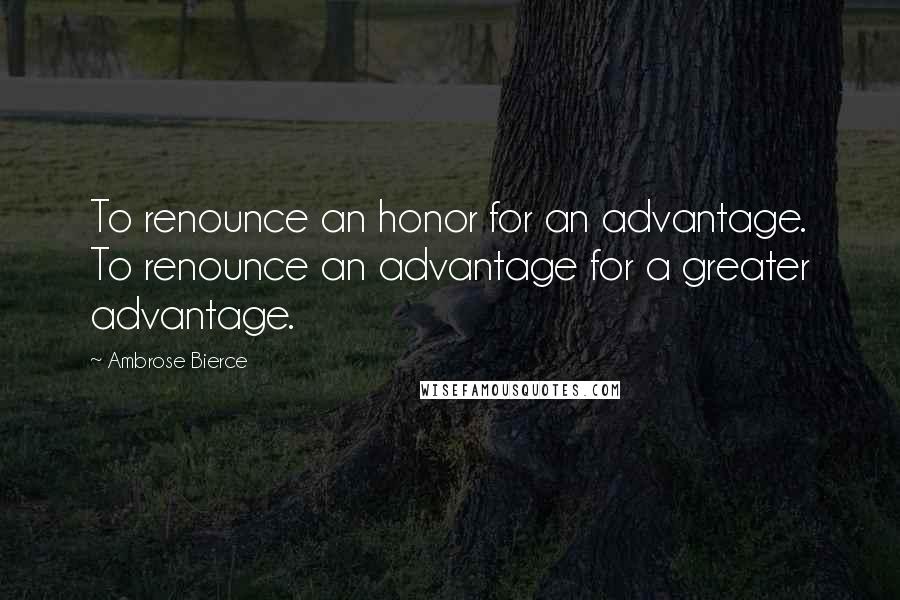 Ambrose Bierce Quotes: To renounce an honor for an advantage. To renounce an advantage for a greater advantage.