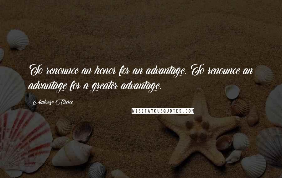 Ambrose Bierce Quotes: To renounce an honor for an advantage. To renounce an advantage for a greater advantage.