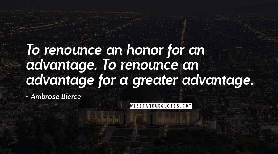 Ambrose Bierce Quotes: To renounce an honor for an advantage. To renounce an advantage for a greater advantage.