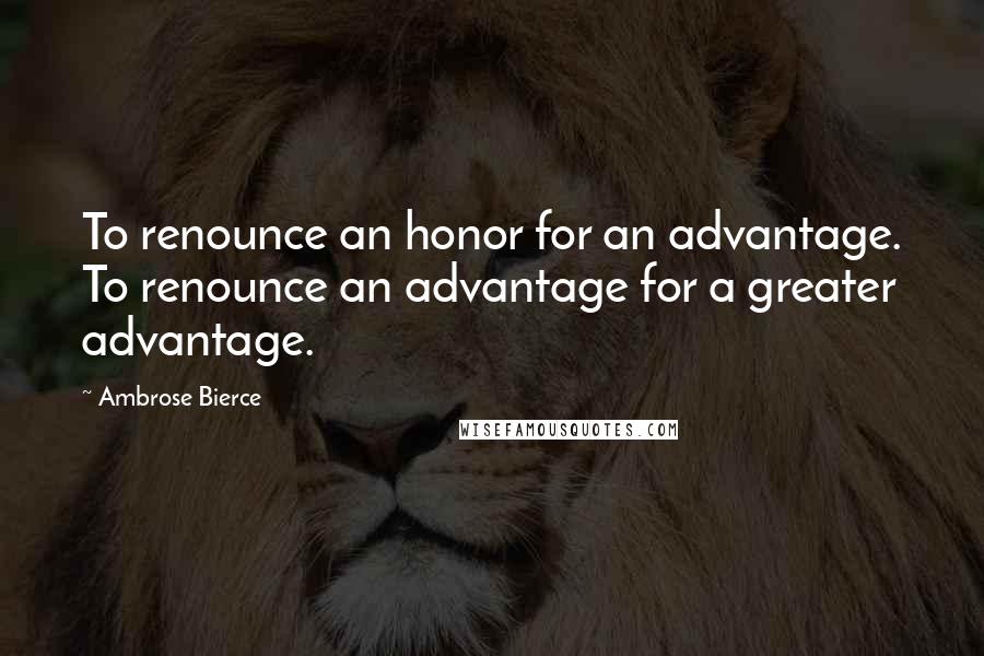 Ambrose Bierce Quotes: To renounce an honor for an advantage. To renounce an advantage for a greater advantage.