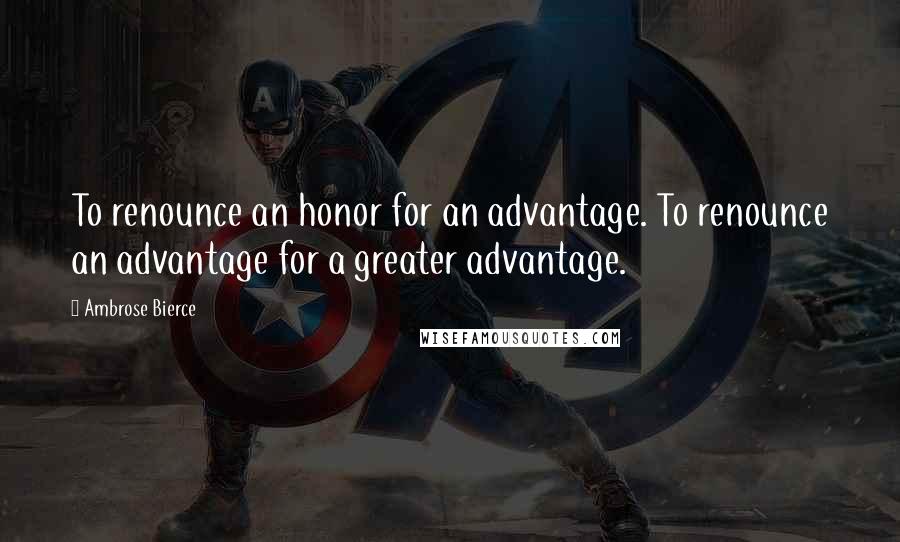 Ambrose Bierce Quotes: To renounce an honor for an advantage. To renounce an advantage for a greater advantage.