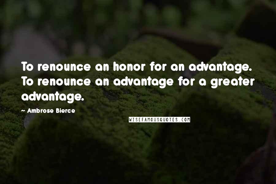 Ambrose Bierce Quotes: To renounce an honor for an advantage. To renounce an advantage for a greater advantage.