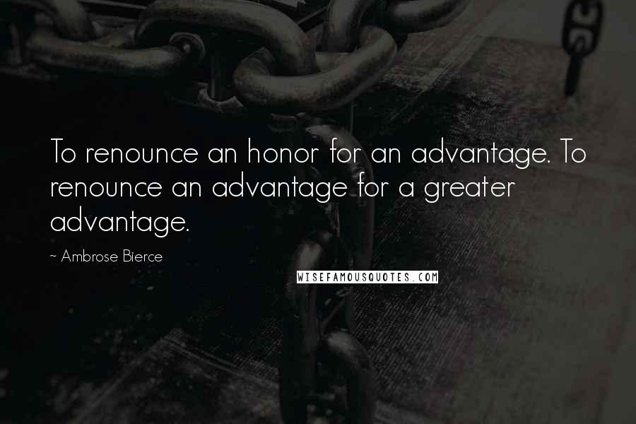Ambrose Bierce Quotes: To renounce an honor for an advantage. To renounce an advantage for a greater advantage.