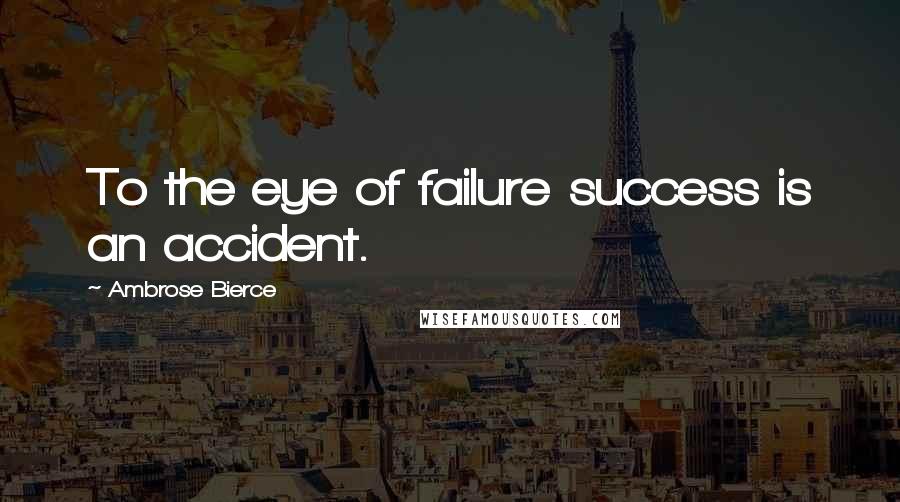 Ambrose Bierce Quotes: To the eye of failure success is an accident.