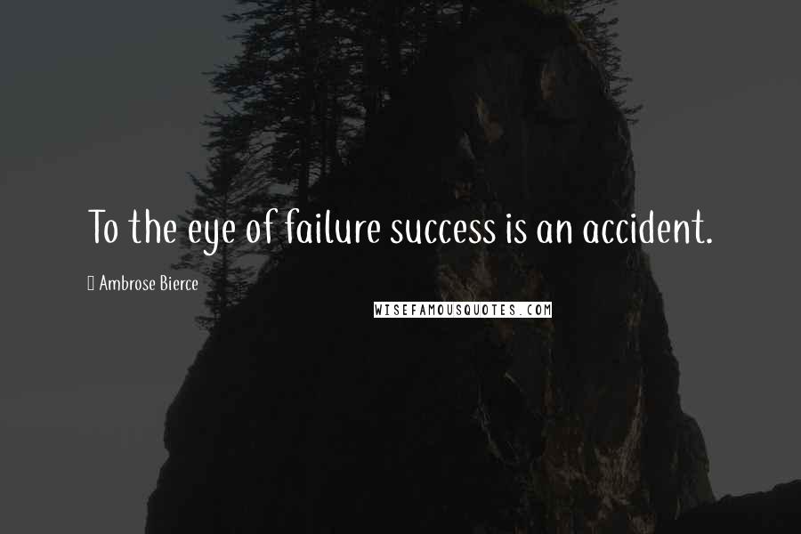 Ambrose Bierce Quotes: To the eye of failure success is an accident.