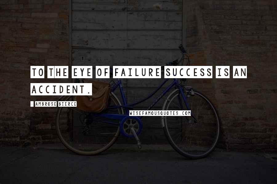 Ambrose Bierce Quotes: To the eye of failure success is an accident.