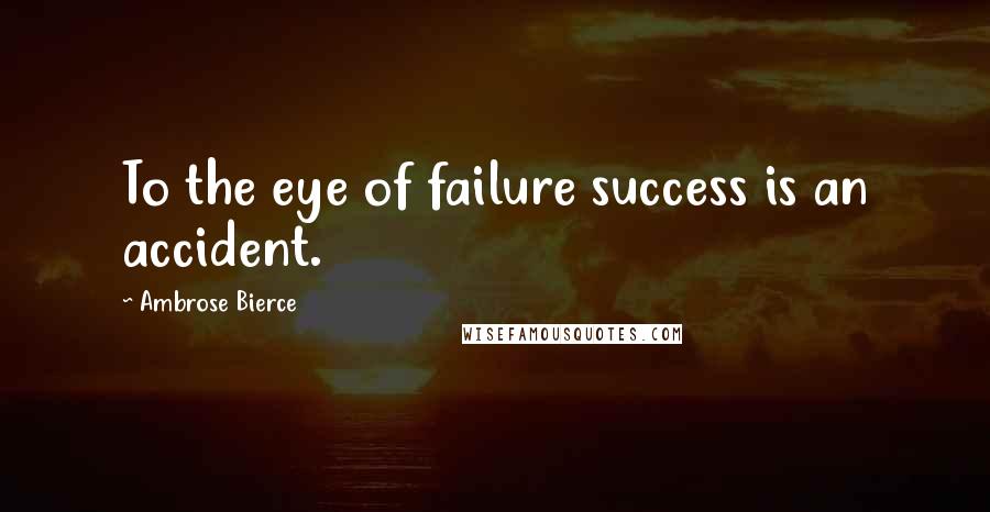 Ambrose Bierce Quotes: To the eye of failure success is an accident.