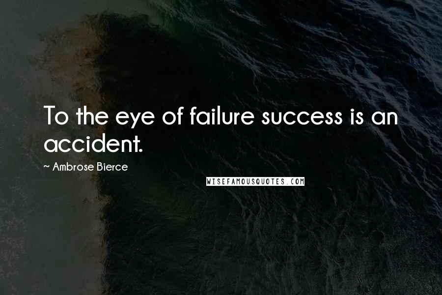 Ambrose Bierce Quotes: To the eye of failure success is an accident.