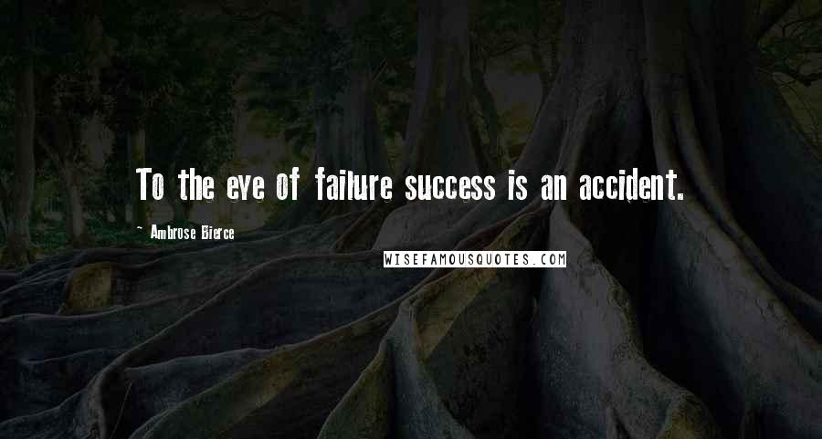 Ambrose Bierce Quotes: To the eye of failure success is an accident.