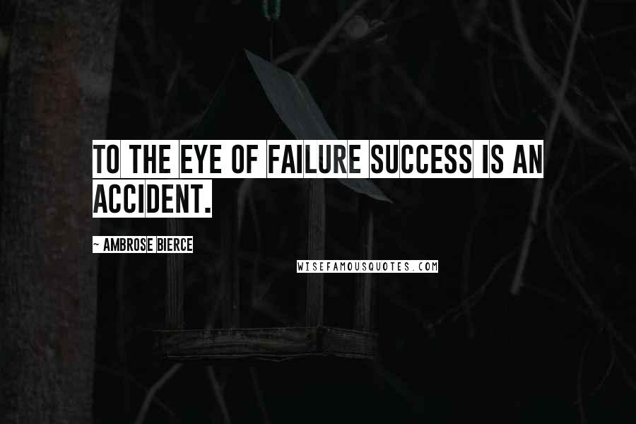 Ambrose Bierce Quotes: To the eye of failure success is an accident.