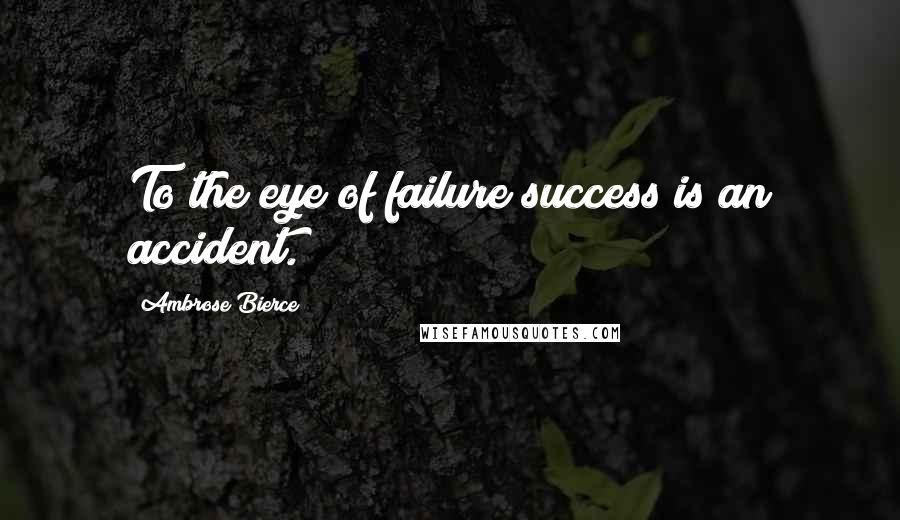 Ambrose Bierce Quotes: To the eye of failure success is an accident.