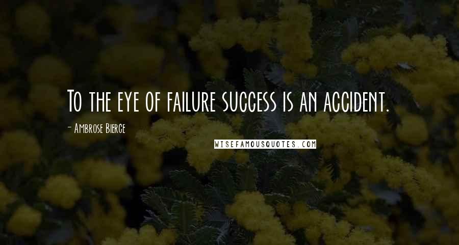 Ambrose Bierce Quotes: To the eye of failure success is an accident.