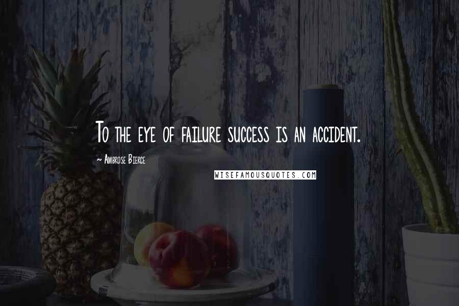 Ambrose Bierce Quotes: To the eye of failure success is an accident.