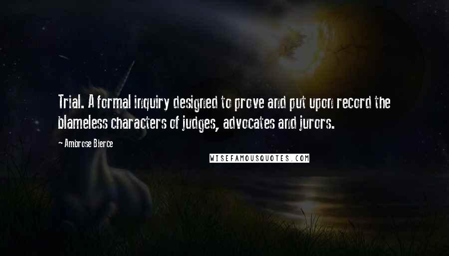 Ambrose Bierce Quotes: Trial. A formal inquiry designed to prove and put upon record the blameless characters of judges, advocates and jurors.