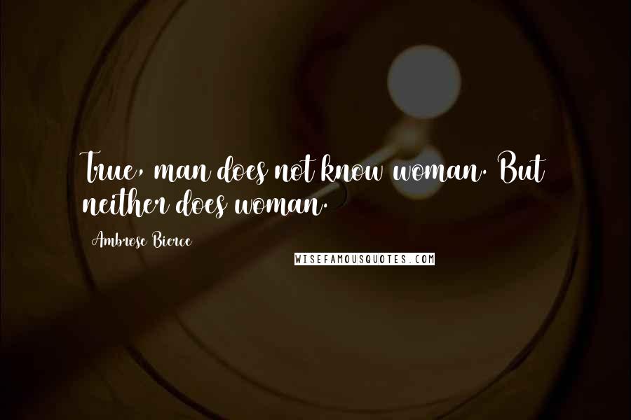 Ambrose Bierce Quotes: True, man does not know woman. But neither does woman.