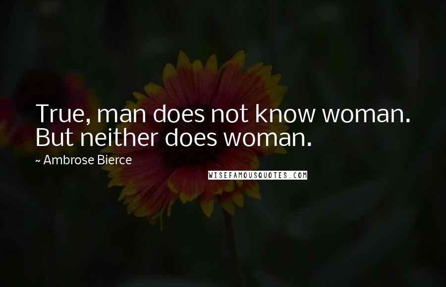 Ambrose Bierce Quotes: True, man does not know woman. But neither does woman.