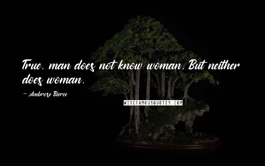 Ambrose Bierce Quotes: True, man does not know woman. But neither does woman.