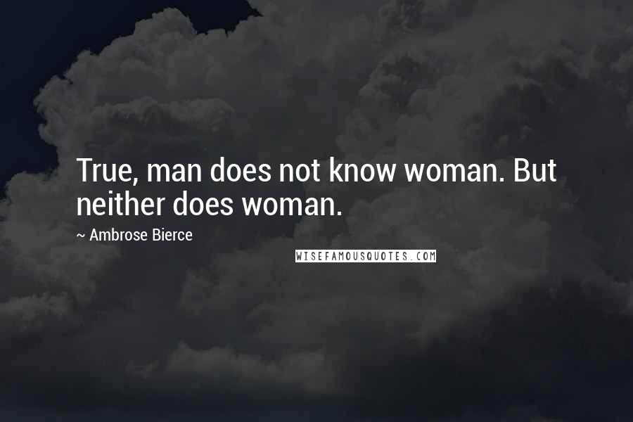 Ambrose Bierce Quotes: True, man does not know woman. But neither does woman.