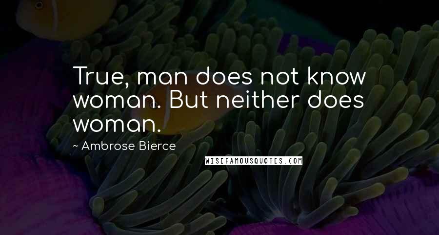 Ambrose Bierce Quotes: True, man does not know woman. But neither does woman.