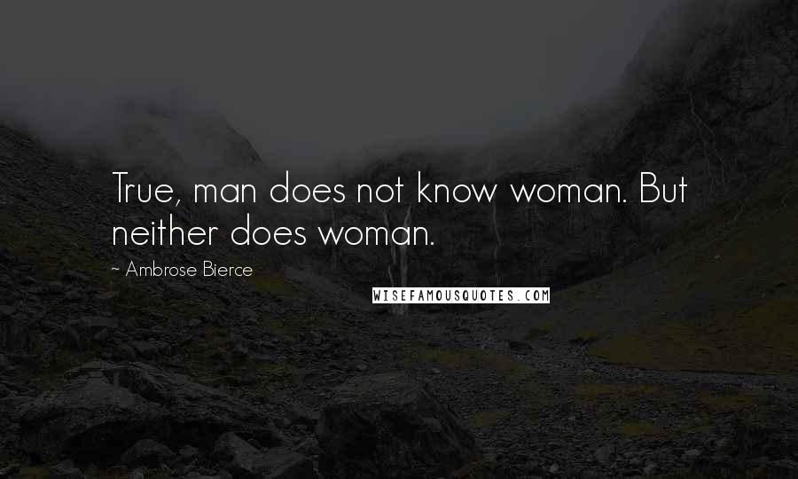 Ambrose Bierce Quotes: True, man does not know woman. But neither does woman.