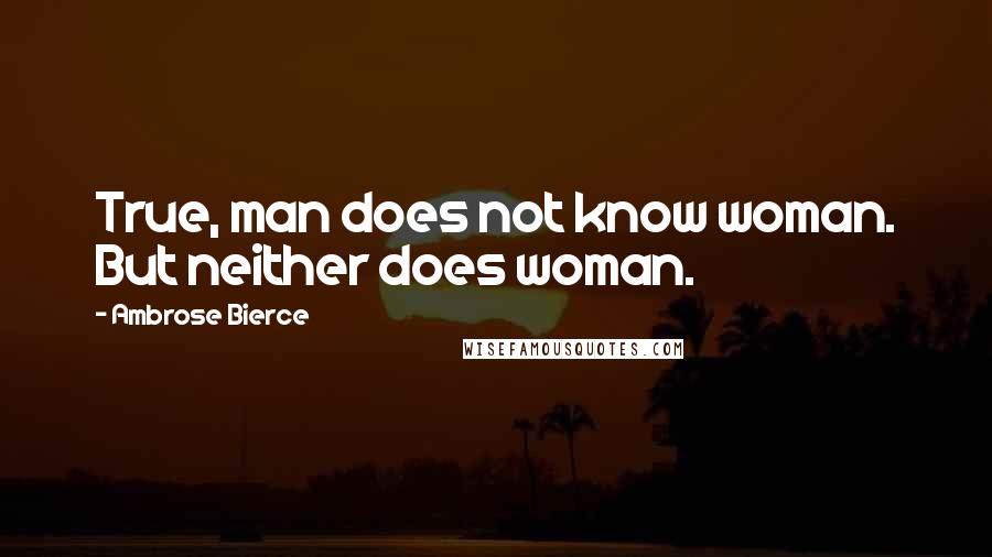 Ambrose Bierce Quotes: True, man does not know woman. But neither does woman.