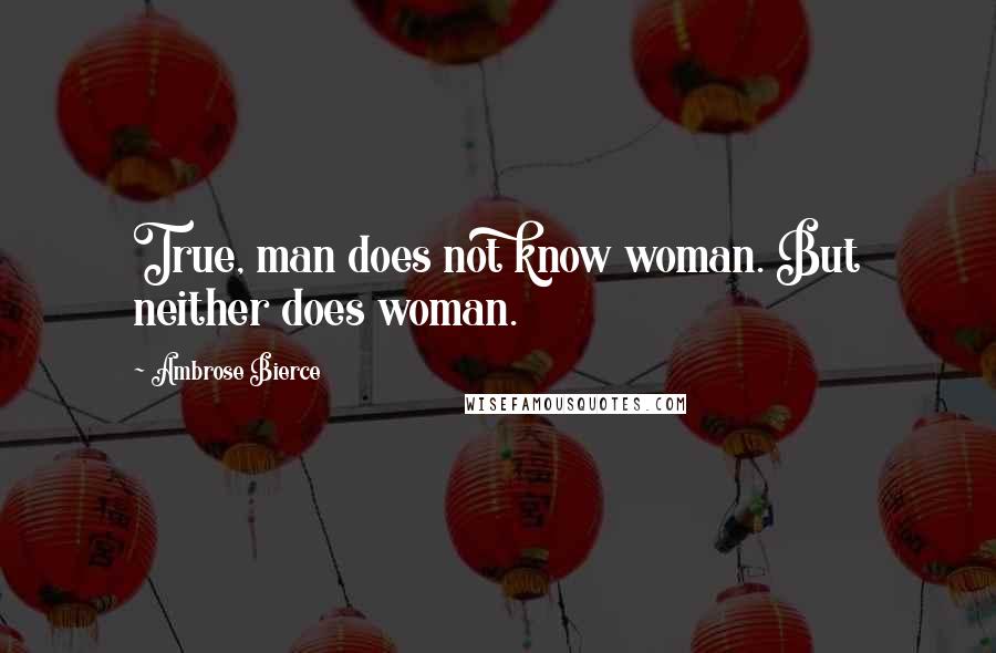 Ambrose Bierce Quotes: True, man does not know woman. But neither does woman.