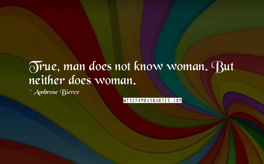 Ambrose Bierce Quotes: True, man does not know woman. But neither does woman.