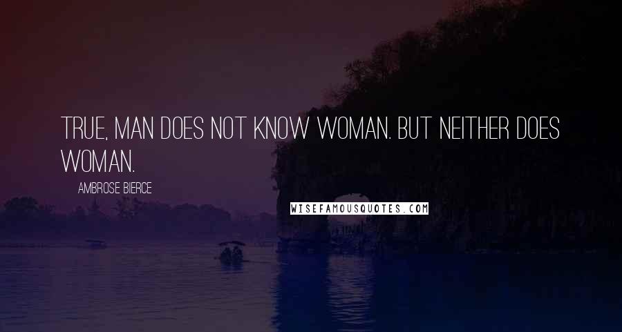 Ambrose Bierce Quotes: True, man does not know woman. But neither does woman.