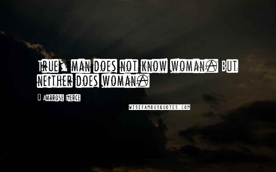 Ambrose Bierce Quotes: True, man does not know woman. But neither does woman.