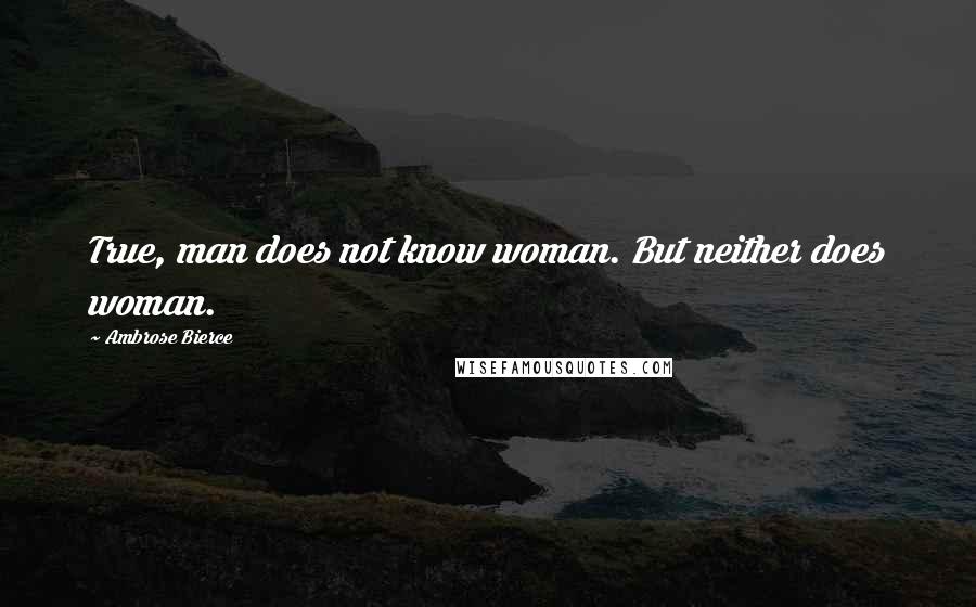 Ambrose Bierce Quotes: True, man does not know woman. But neither does woman.