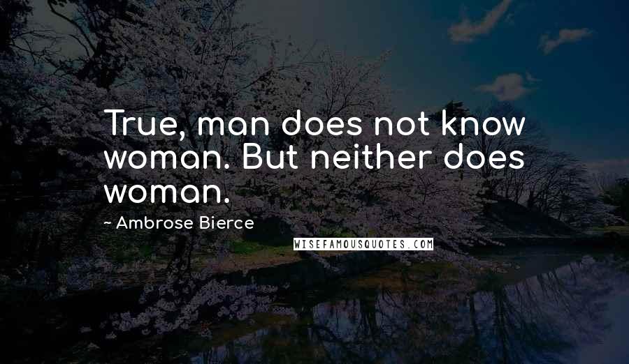 Ambrose Bierce Quotes: True, man does not know woman. But neither does woman.