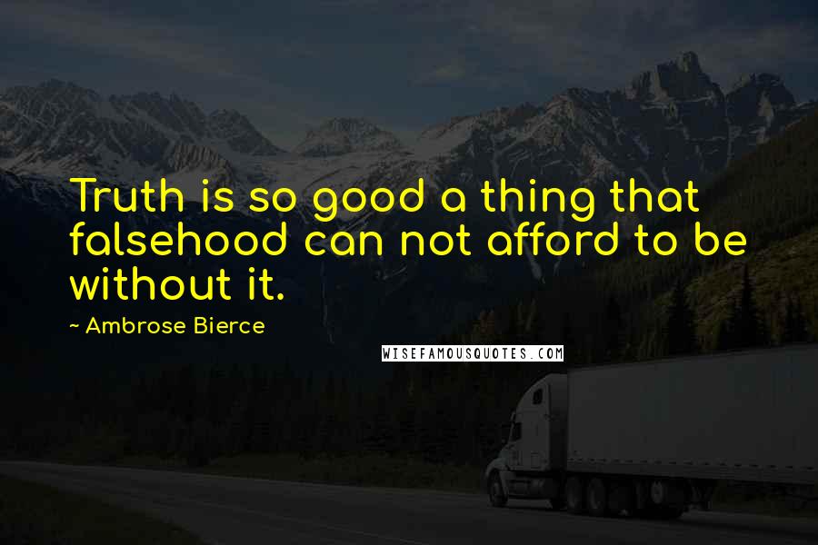 Ambrose Bierce Quotes: Truth is so good a thing that falsehood can not afford to be without it.