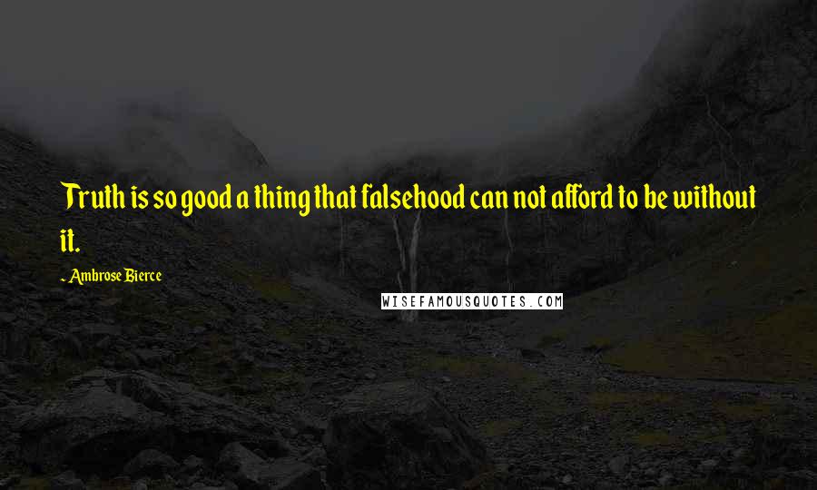 Ambrose Bierce Quotes: Truth is so good a thing that falsehood can not afford to be without it.