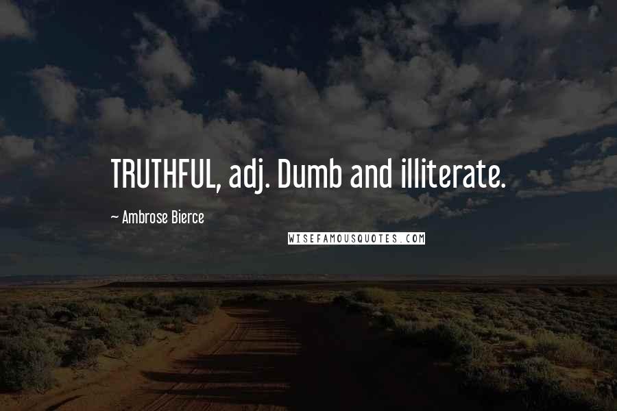 Ambrose Bierce Quotes: TRUTHFUL, adj. Dumb and illiterate.