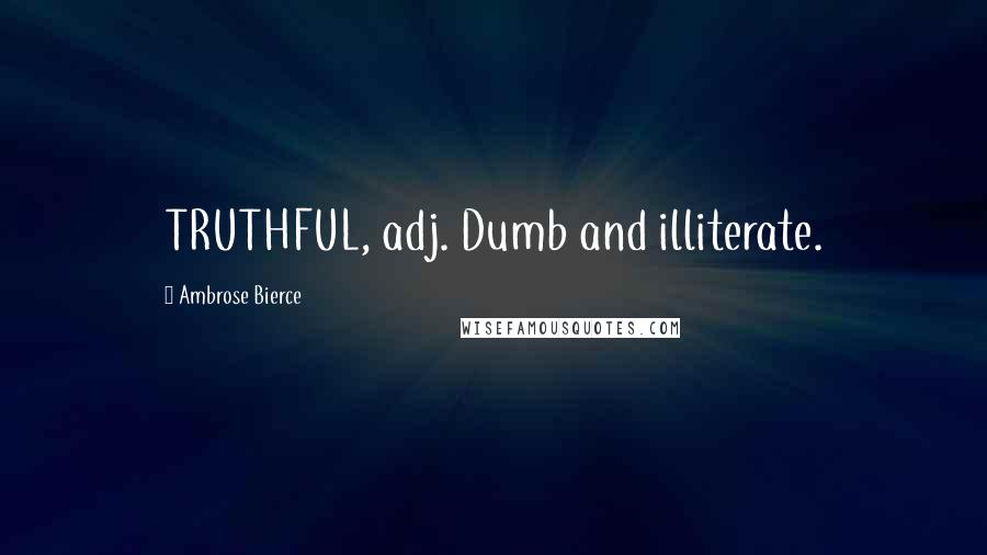 Ambrose Bierce Quotes: TRUTHFUL, adj. Dumb and illiterate.