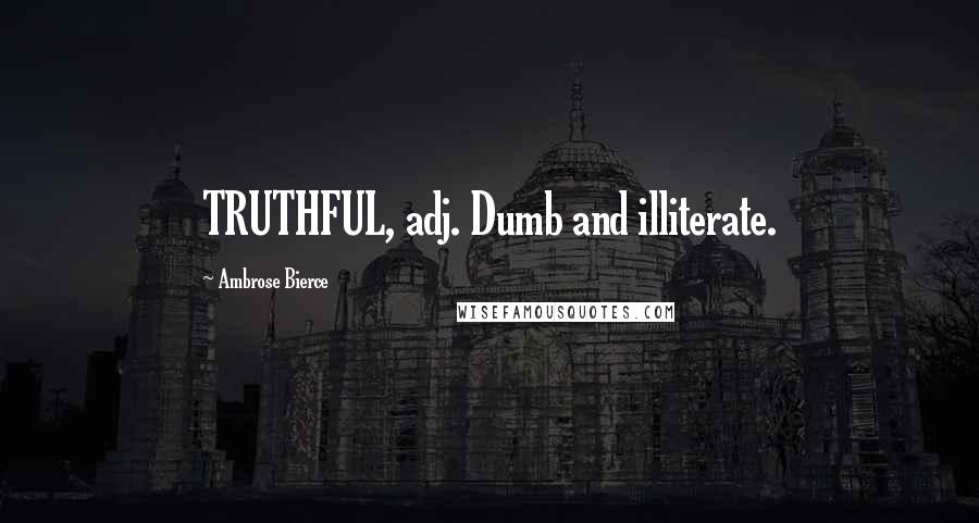 Ambrose Bierce Quotes: TRUTHFUL, adj. Dumb and illiterate.