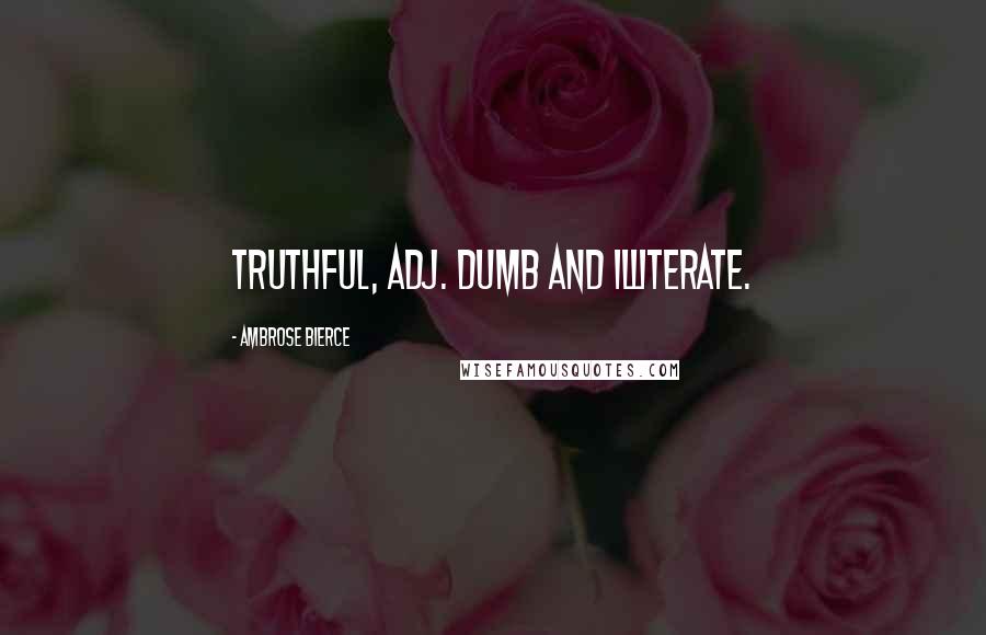 Ambrose Bierce Quotes: TRUTHFUL, adj. Dumb and illiterate.