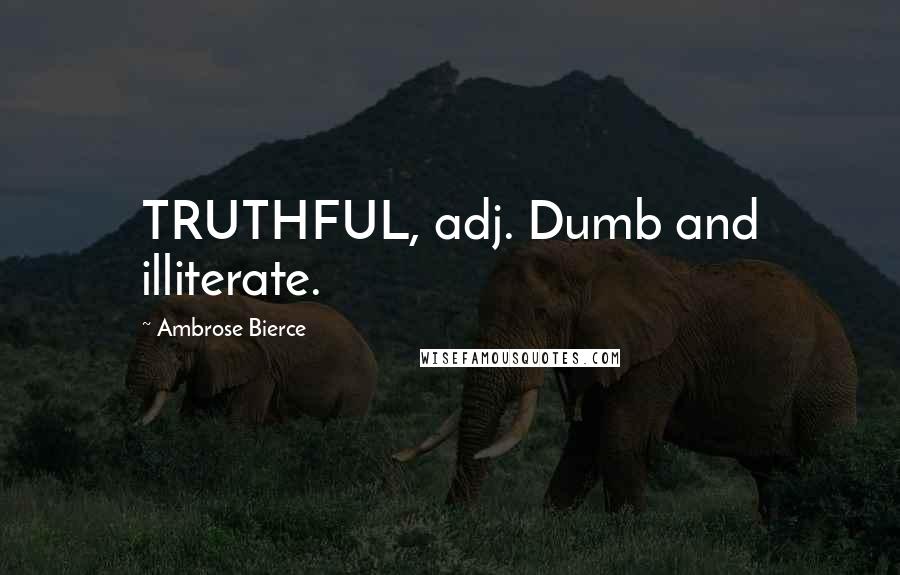 Ambrose Bierce Quotes: TRUTHFUL, adj. Dumb and illiterate.